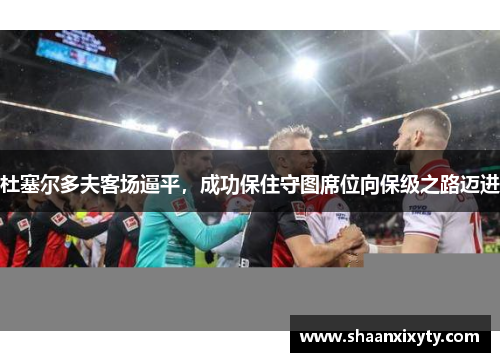 杜塞尔多夫客场逼平，成功保住守图席位向保级之路迈进