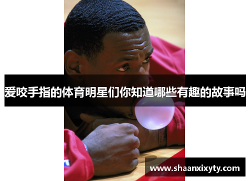 爱咬手指的体育明星们你知道哪些有趣的故事吗