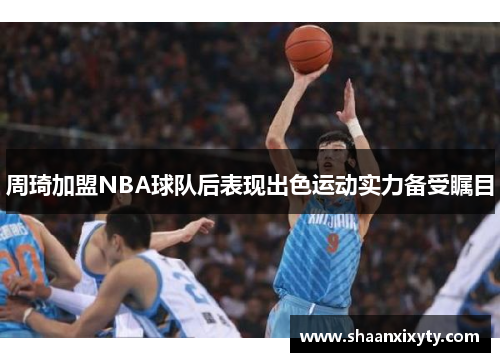 周琦加盟NBA球队后表现出色运动实力备受瞩目