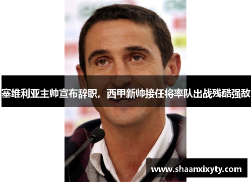 塞维利亚主帅宣布辞职，西甲新帅接任将率队出战残酷强敌