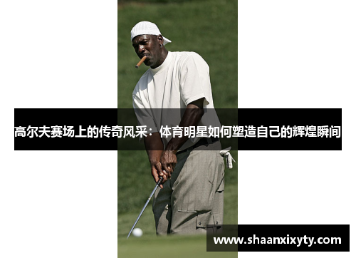 高尔夫赛场上的传奇风采：体育明星如何塑造自己的辉煌瞬间