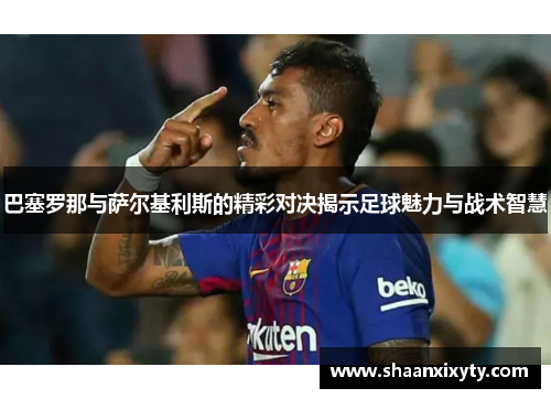 巴塞罗那与萨尔基利斯的精彩对决揭示足球魅力与战术智慧