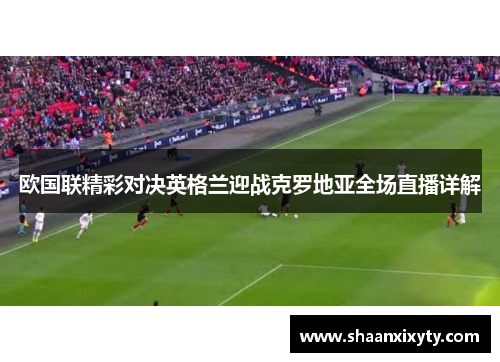 欧国联精彩对决英格兰迎战克罗地亚全场直播详解
