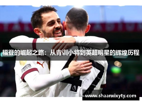 福登的崛起之路：从青训小将到英超明星的辉煌历程