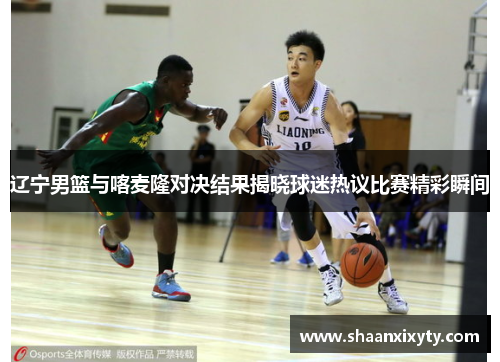 辽宁男篮与喀麦隆对决结果揭晓球迷热议比赛精彩瞬间