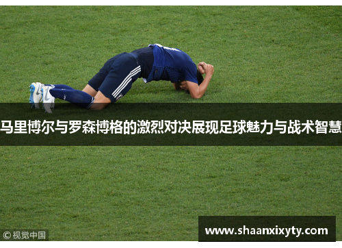 马里博尔与罗森博格的激烈对决展现足球魅力与战术智慧
