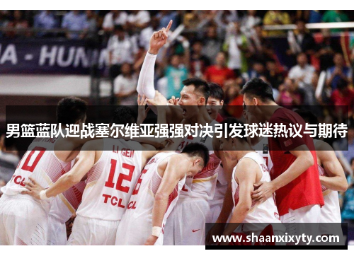 男篮蓝队迎战塞尔维亚强强对决引发球迷热议与期待