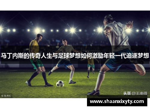 马丁内斯的传奇人生与足球梦想如何激励年轻一代追逐梦想