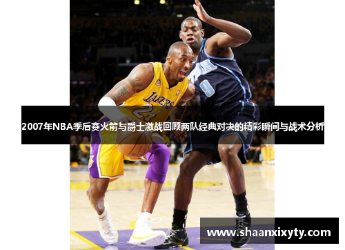 2007年NBA季后赛火箭与爵士激战回顾两队经典对决的精彩瞬间与战术分析