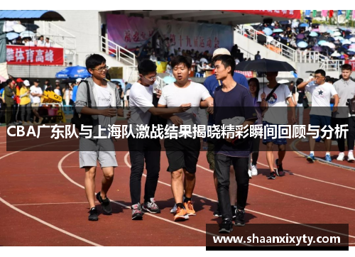 CBA广东队与上海队激战结果揭晓精彩瞬间回顾与分析