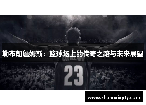 勒布朗詹姆斯：篮球场上的传奇之路与未来展望
